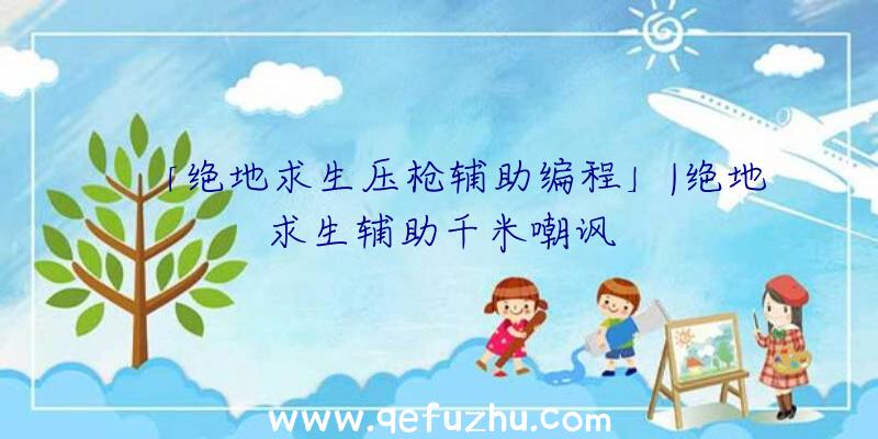 「绝地求生压枪辅助编程」|绝地求生辅助千米嘲讽